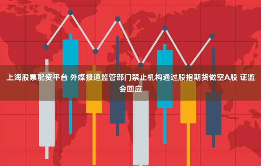 上海股票配资平台 外媒报道监管部门禁止机构通过股指期货做空A股 证监会回应