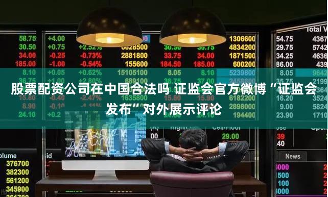 股票配资公司在中国合法吗 证监会官方微博“证监会发布”对外展示评论