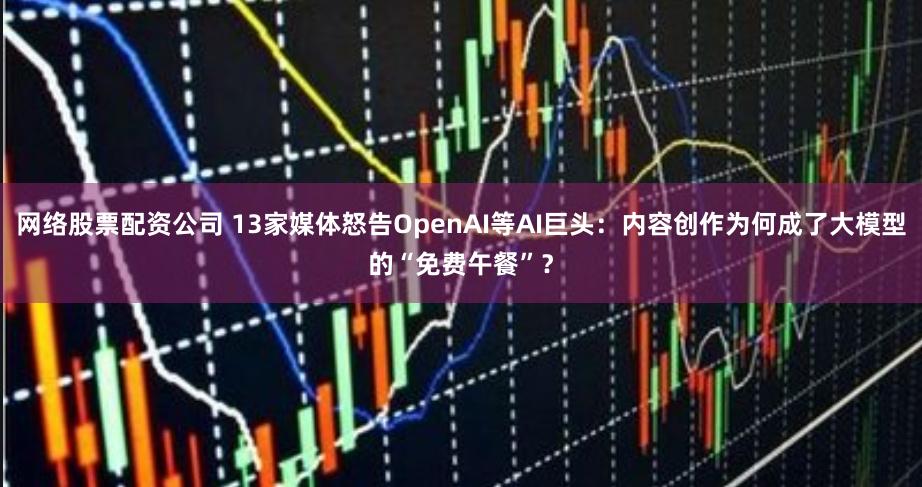 网络股票配资公司 13家媒体怒告OpenAI等AI巨头：内容创作为何成了大模型的“免费午餐”？