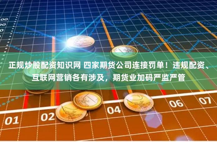 正规炒股配资知识网 四家期货公司连接罚单！违规配资、互联网营销各有涉及，期货业加码严监严管