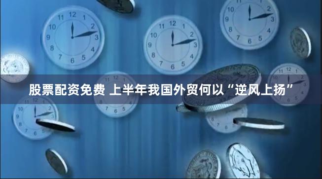 股票配资免费 上半年我国外贸何以“逆风上扬”