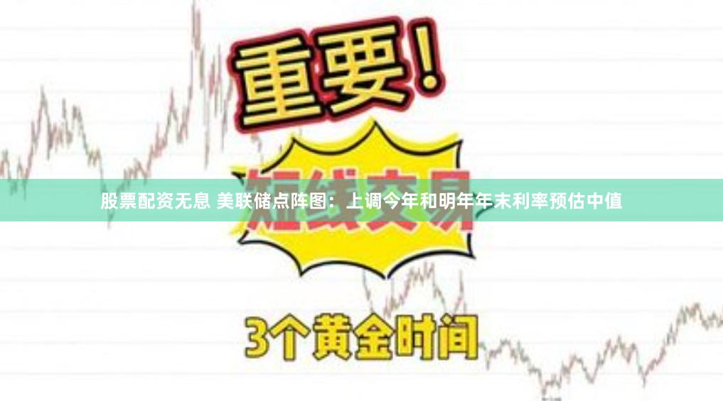 股票配资无息 美联储点阵图：上调今年和明年年末利率预估中值