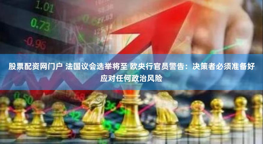 股票配资网门户 法国议会选举将至 欧央行官员警告：决策者必须准备好应对任何政治风险