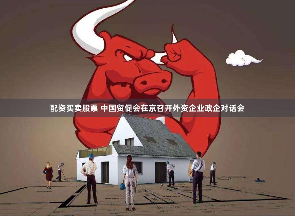 配资买卖股票 中国贸促会在京召开外资企业政企对话会