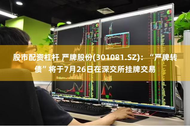 股市配资杠杆 严牌股份(301081.SZ)：“严牌转债”将于7月26日在深交所挂牌交易