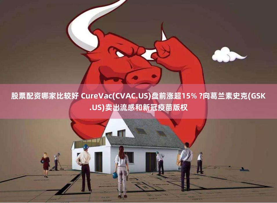 股票配资哪家比较好 CureVac(CVAC.US)盘前涨超15% ?向葛兰素史克(GSK.US)卖出流感和新冠疫苗版权