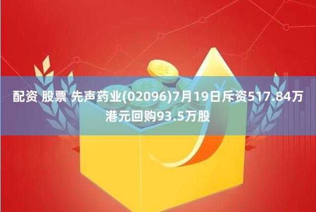 配资 股票 先声药业(02096)7月19日斥资517.84万港元回购93.5万股