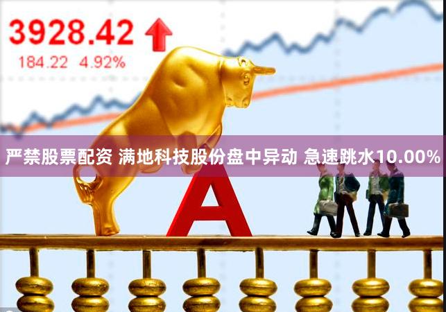 严禁股票配资 满地科技股份盘中异动 急速跳水10.00%