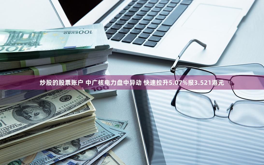 炒股的股票账户 中广核电力盘中异动 快速拉升5.07%报3.521港元