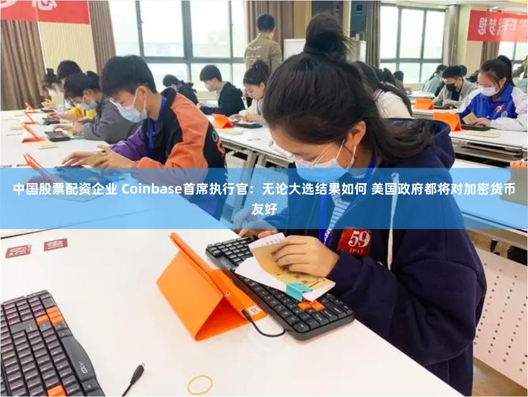 中国股票配资企业 Coinbase首席执行官：无论大选结果如何 美国政府都将对加密货币友好