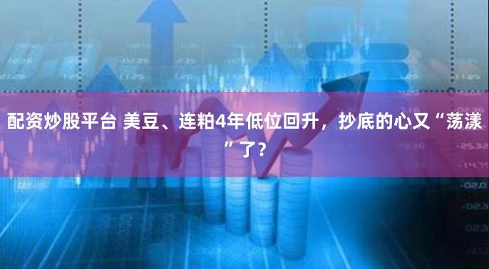 配资炒股平台 美豆、连粕4年低位回升，抄底的心又“荡漾”了？