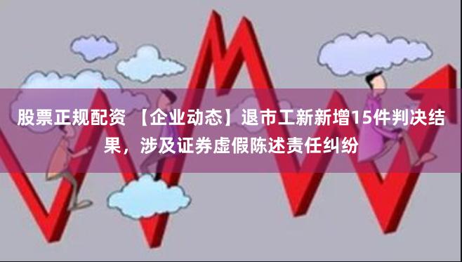 股票正规配资 【企业动态】退市工新新增15件判决结果，涉及证券虚假陈述责任纠纷