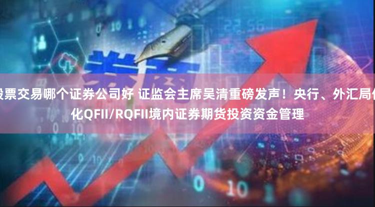 股票交易哪个证券公司好 证监会主席吴清重磅发声！央行、外汇局优化QFII/RQFII境内证券期货投资资金管理