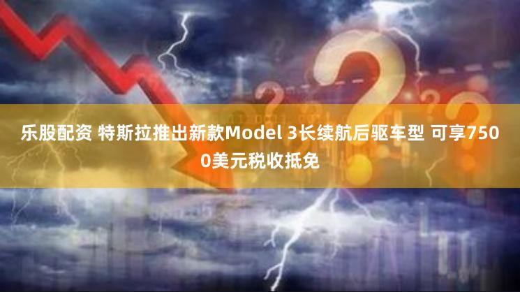 乐股配资 特斯拉推出新款Model 3长续航后驱车型 可享7500美元税收抵免