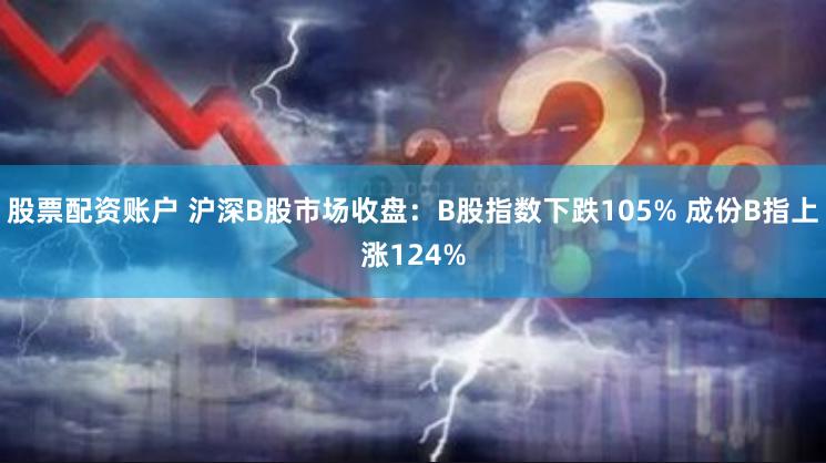 股票配资账户 沪深B股市场收盘：B股指数下跌105% 成份B指上涨124%