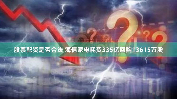 股票配资是否合法 海信家电耗资335亿回购13615万股