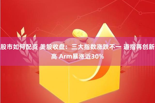 股市如何配资 美股收盘：三大指数涨跌不一 道指再创新高 Arm暴涨近30%