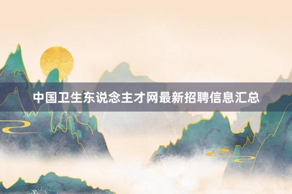 中国卫生东说念主才网最新招聘信息汇总