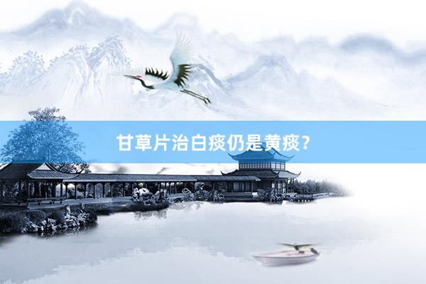 甘草片治白痰仍是黄痰？